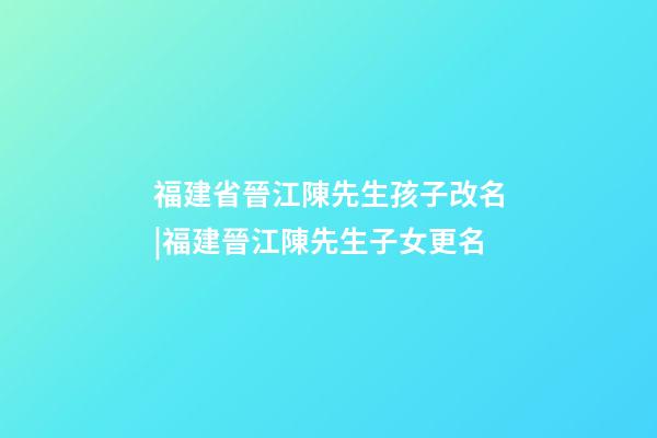 福建省晉江陳先生孩子改名|福建晉江陳先生子女更名-第1張-公司起名-玄機派
